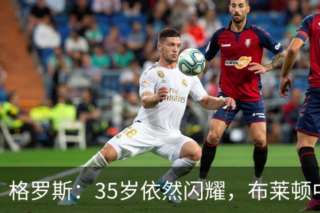格罗斯：35岁依然闪耀，布莱顿中场的传奇表现