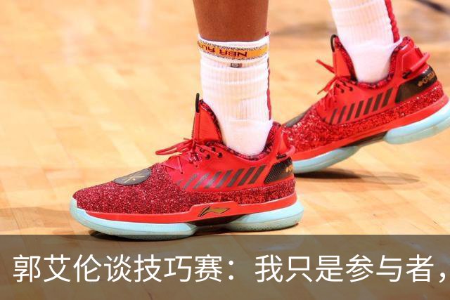 郭艾伦谈技巧赛：我只是参与者，没什么技巧可言
